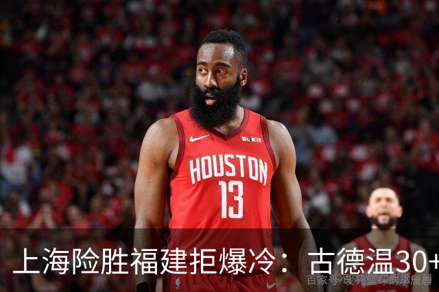 上海险胜福建拒爆冷：古德温30+6+11 拉塞尔16分王哲林12+8
