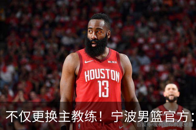 不仅更换主教练！宁波男篮官方：霍楠不再担任球队总经理