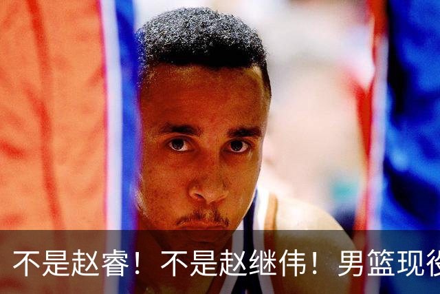 不是赵睿！不是赵继伟！男篮现役最强后卫正式易主，CBA场均能拿22分