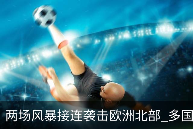 两场风暴接连袭击欧洲北部 多国电力中断