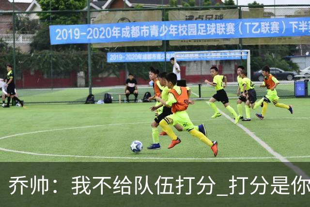 乔帅：我不给队伍打分 打分是你们媒体的事情
