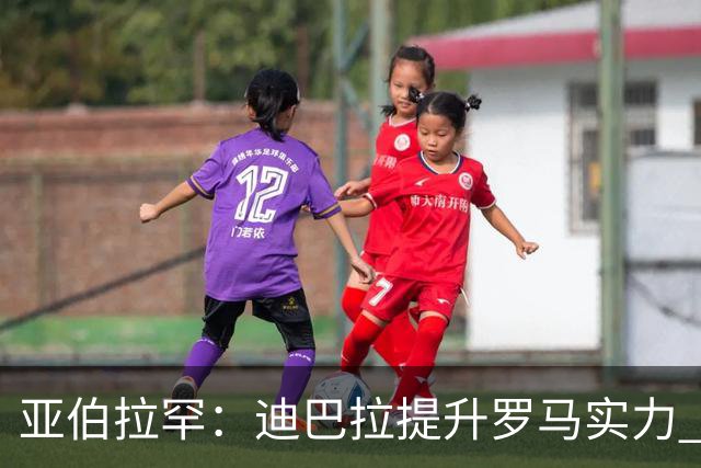 亚伯拉罕：迪巴拉提升罗马实力 要竞争意甲冠军