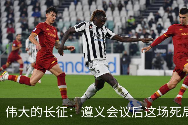 伟大的长征：遵义会议后这场死局，让周恩来晚年想起来都一阵后怕
