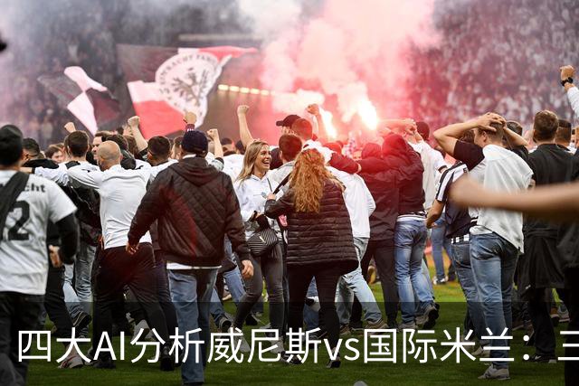 四大AI分析威尼斯vs国际米兰：三家看好客胜，豆包倾向平局