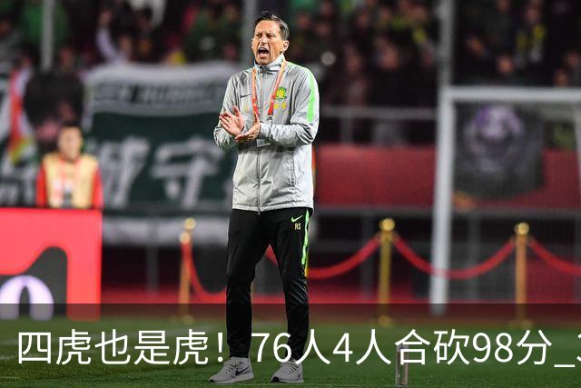四虎也是虎！76人4人合砍98分 3人26+大帝三双VJ两双