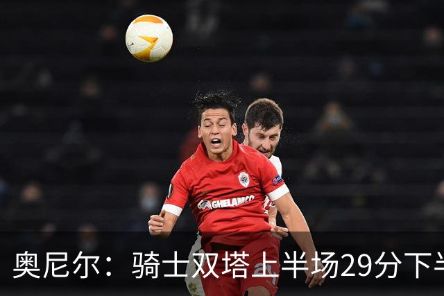 奥尼尔：骑士双塔上半场29分下半场仅3分 为何不继续打内线？