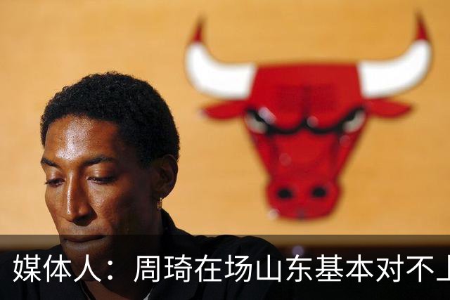 媒体人：周琦在场山东基本对不上，不在对方就围绕内线做文章