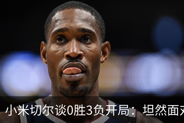 小米切尔谈0胜3负开局：坦然面对阵痛 在逆境中成长