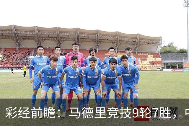 彩经前瞻：马德里竞技9轮7胜，中场争夺或决定比赛节奏