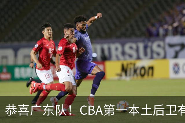 恭喜广东队！CBA第一本土后卫有望加盟，这可是亚帅的争冠答案？