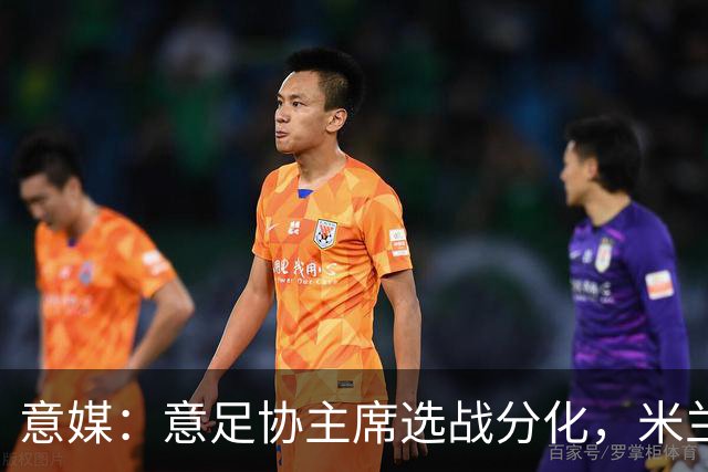 意媒：意足协主席选战分化，米兰双雄支持加利亚尼挑战马拉戈
