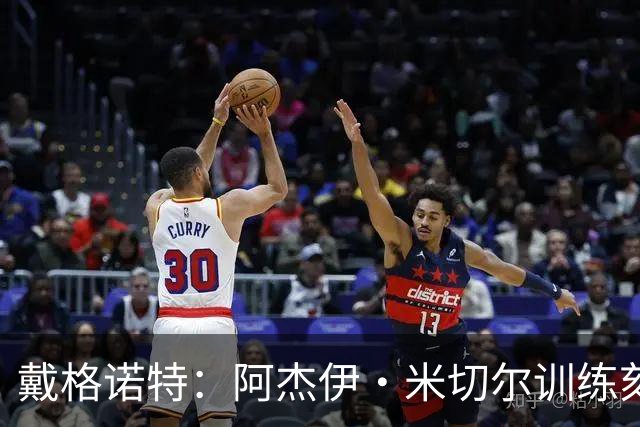戴格诺特：阿杰伊·米切尔训练刻苦心态沉稳 持球时再次掌控比赛