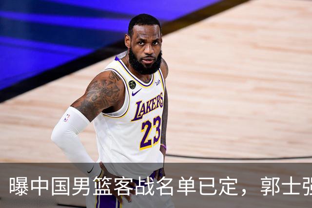 曝中国男篮客战名单已定，郭士强为世预赛搏一把，盲猜十二人有谁