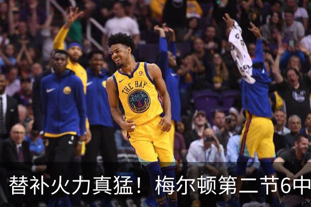 替补火力真猛！梅尔顿第二节6中4得到13分 帮助勇士追平比分