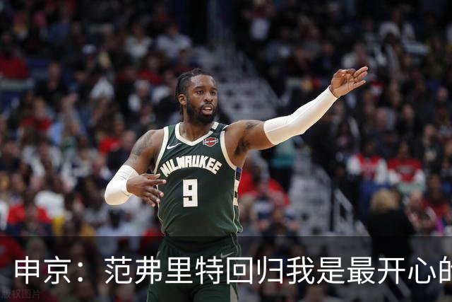 申京：范弗里特回归我是最开心的人 他能梳理进攻把大家凝聚起来
