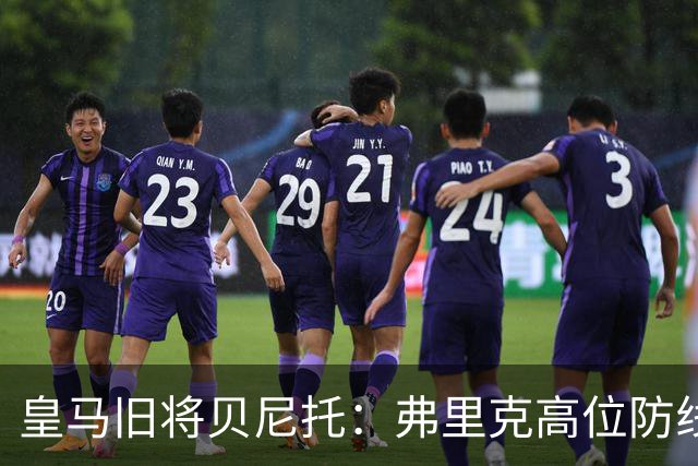 皇马旧将贝尼托：弗里克高位防线被皇马惩罚