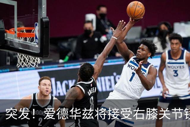 突发！爱德华兹将接受右膝关节镜手术 预计缺席俩月
