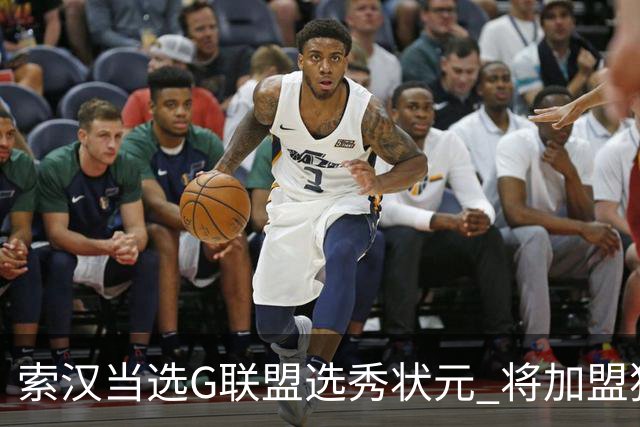 索汉当选G联盟选秀状元 将加盟独行侠下属德州传奇队