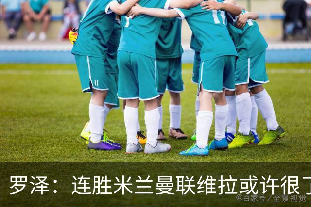 罗泽：连胜米兰曼联维拉或许很了不起；距离决赛还有三场比赛