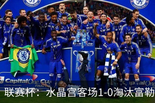 联赛杯：水晶宫客场1-0淘汰富勒姆，恩凯蒂亚制胜球