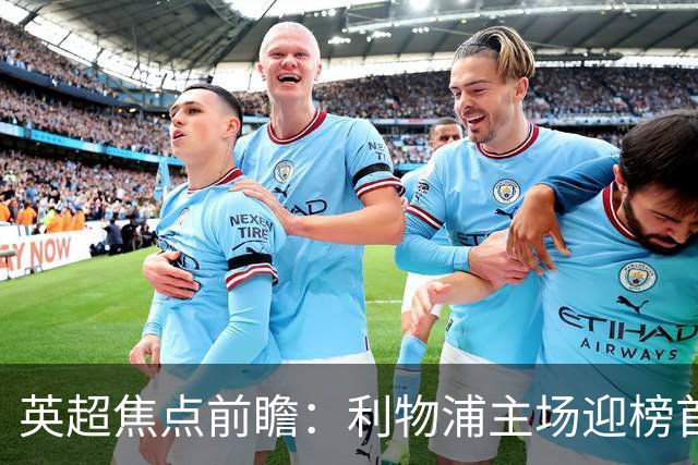 英超焦点前瞻：利物浦主场迎榜首阿森纳 伊萨克连场破门势头
