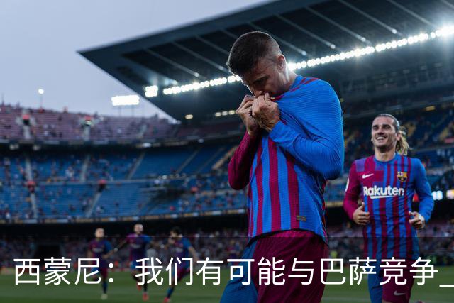 西蒙尼：我们有可能与巴萨竞争 国家德比？我现在只考虑拉科