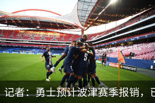 记者：勇士预计波津赛季报销，已联系独行侠商讨换加福德