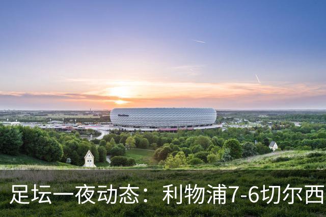 足坛一夜动态：利物浦7-6切尔西！曼城6-5 C罗当选最伟大金球