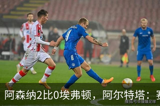阿森纳2比0埃弗顿，阿尔特塔：赛程太糟糕，但球员扛住了
