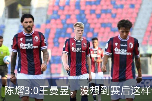 陈熠3:0王曼昱，没想到赛后这样说，一句话给足王曼昱“面子”！
