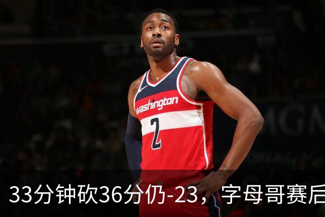 33分钟砍36分仍-23，字母哥赛后：我必须更拼命