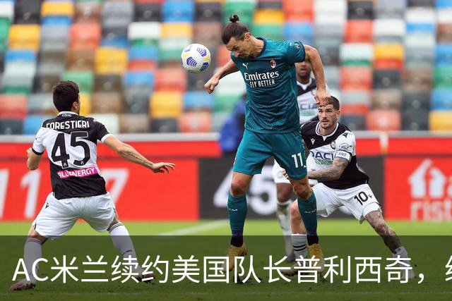 AC米兰续约美国队长普利西奇，续约四年合同专心踢意甲