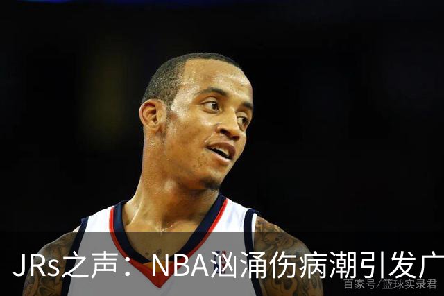 JRs之声：NBA汹涌伤病潮引发广泛讨论，多重因素叠加的问题爆发？