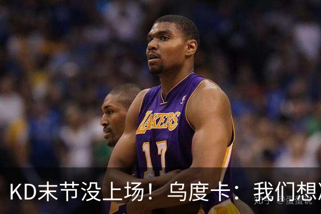 KD末节没上场！乌度卡：我们想减少杜兰特的出场时间