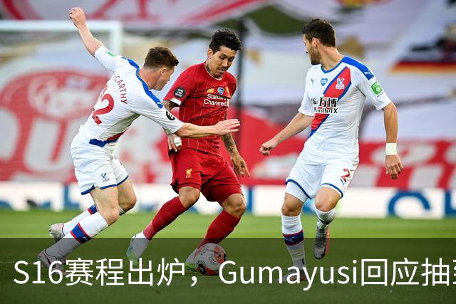 S16赛程出炉，Gumayusi回应抽到BLG，网友爆料：xun和viper爆了