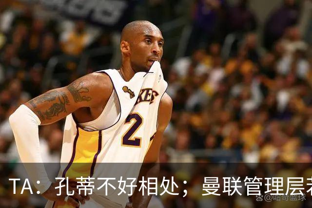 TA：孔蒂不好相处；曼联管理层若因此拒绝他，就是自身问题